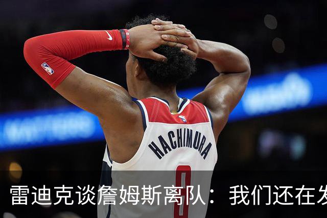 雷迪克谈詹姆斯离队：我们还在发短信，最想念他的稳定性